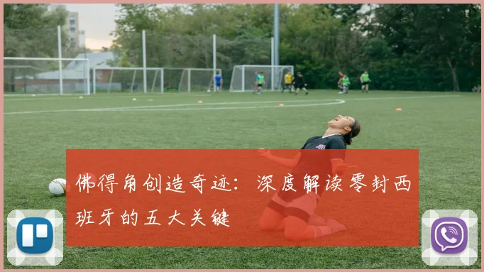 佛得角创造奇迹：深度解读零封西班牙的五大关键