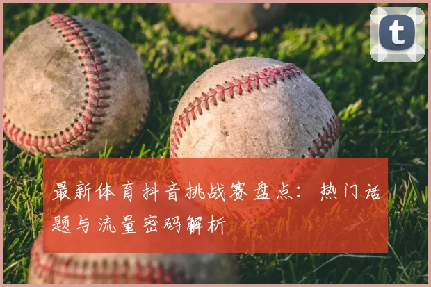 最新体育抖音挑战赛盘点：热门话题与流量密码解析