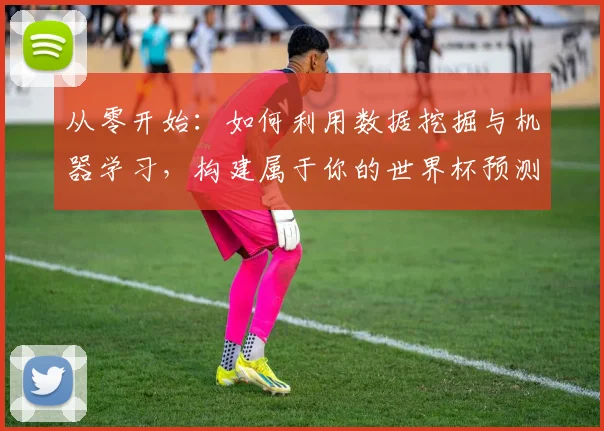 从零开始：如何利用数据挖掘与机器学习，构建属于你的世界杯预测模型并计算胜率