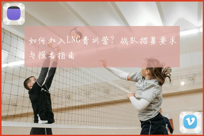 如何加入LNG青训营？战队招募要求与报名指南