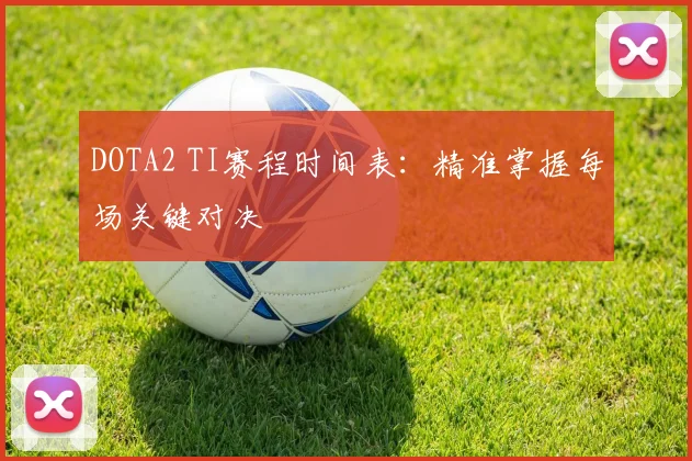 DOTA2 TI赛程时间表：精准掌握每场关键对决