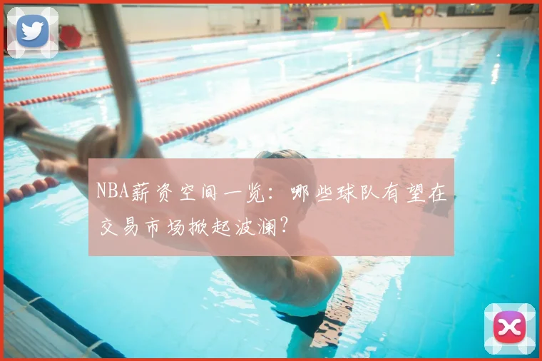 NBA薪资空间一览：哪些球队有望在交易市场掀起波澜？