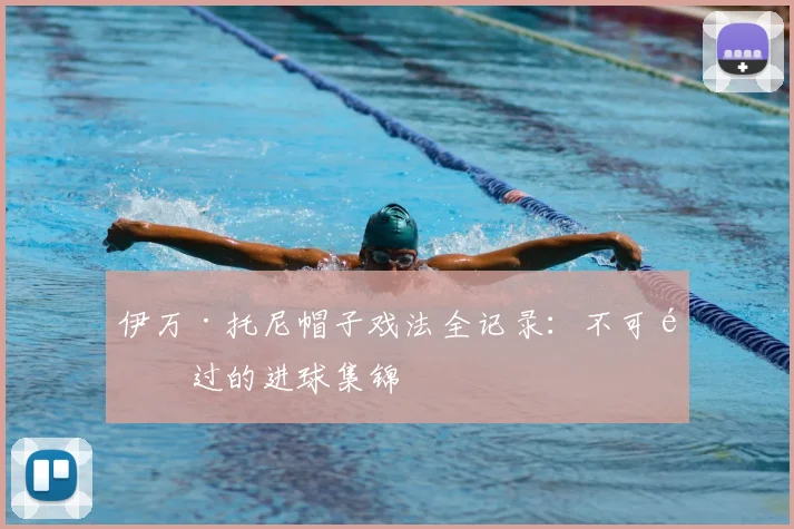 伊万·托尼帽子戏法全记录:不可错过的进球集锦