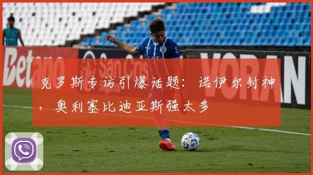 克罗斯专访引爆话题：诺伊尔封神，奥利塞比迪亚斯强太多