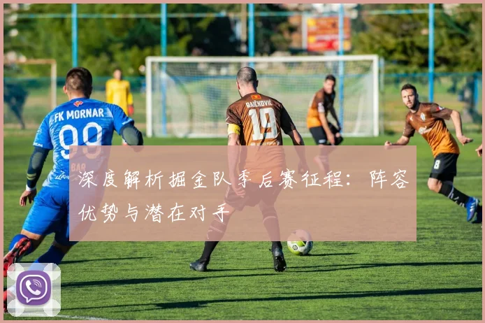 深度解析掘金队季后赛征程：阵容优势与潜在对手