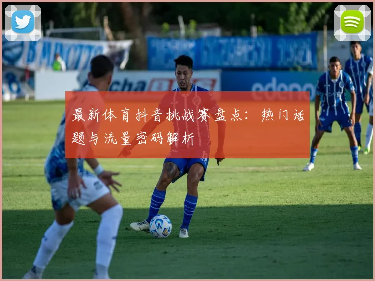 最新体育抖音挑战赛盘点：热门话题与流量密码解析