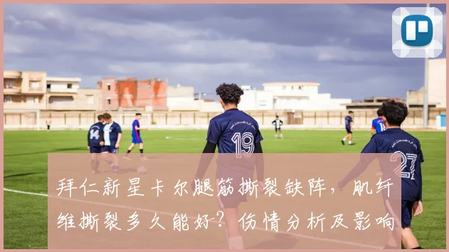 拜仁新星卡尔腿筋撕裂缺阵，肌纤维撕裂多久能好？伤情分析及影响解读