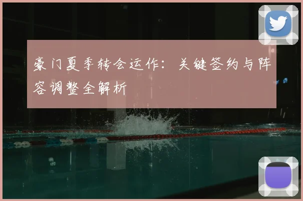 豪门夏季转会运作：关键签约与阵容调整全解析