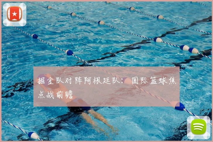 掘金队对阵阿根廷队：国际篮球焦点战前瞻