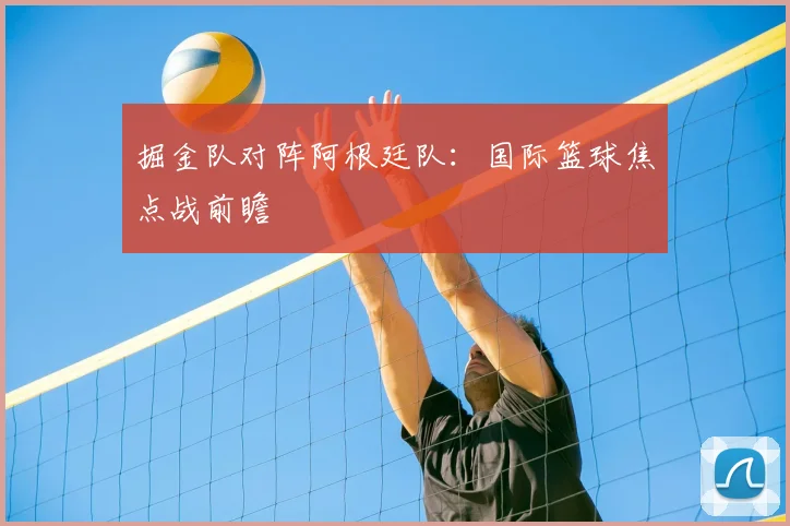 掘金队对阵阿根廷队：国际篮球焦点战前瞻