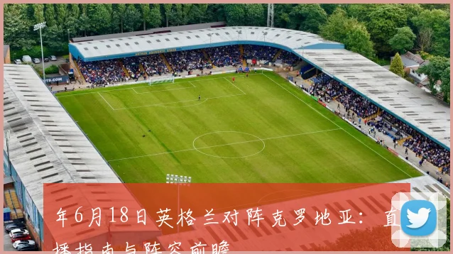 年6月18日英格兰对阵克罗地亚:直播指南与阵容前瞻